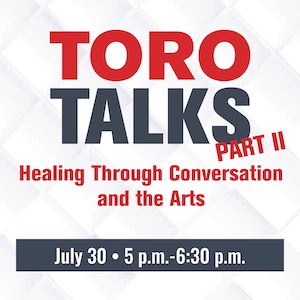 Toro Talks Part 2 — Healing Through Conversation and the Arts. July 30th, 5:00–6:30 p.m.