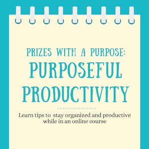 Prizes with a Purpose: Purposeful Productivity. Learn tips to stay organized and productive while in an online course.