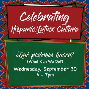 Celebrating Hispanic/Latinx Culture — ¿Qué podemos hacer? (What Can We Do?) — Wednesday, Sept. 30th, at 6–7 p.m.